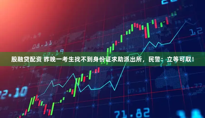 股融贷配资 昨晚一考生找不到身份证求助派出所，民警：立等可取！