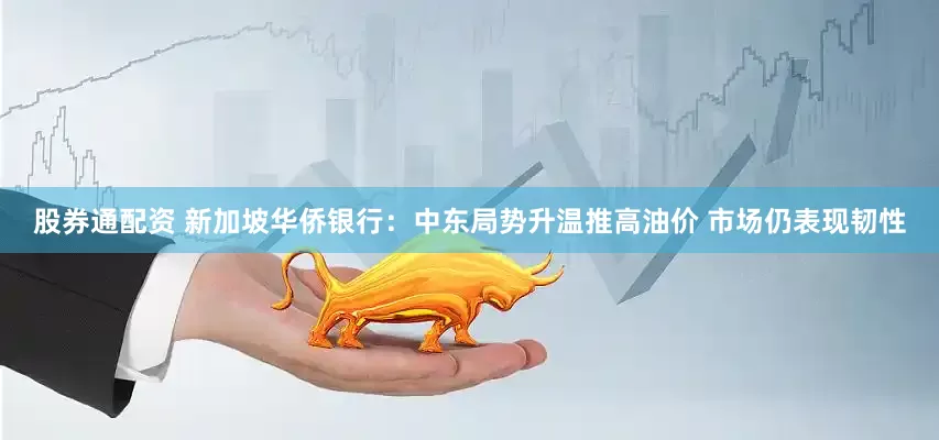 股券通配资 新加坡华侨银行：中东局势升温推高油价 市场仍表现韧性