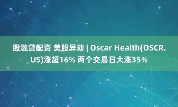 股融贷配资 美股异动 | Oscar Health(OSCR.US)涨超16% 两个交易日大涨35%