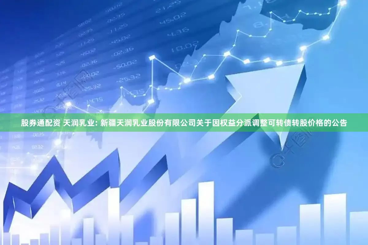 股券通配资 天润乳业: 新疆天润乳业股份有限公司关于因权益分派调整可转债转股价格的公告