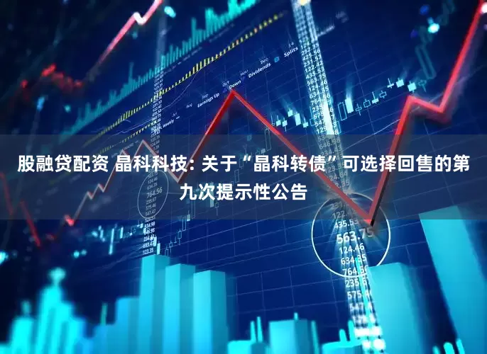 股融贷配资 晶科科技: 关于“晶科转债”可选择回售的第九次提示性公告