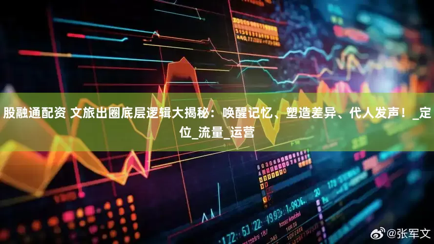股融通配资 文旅出圈底层逻辑大揭秘：唤醒记忆、塑造差异、代人发声！_定位_流量_运营