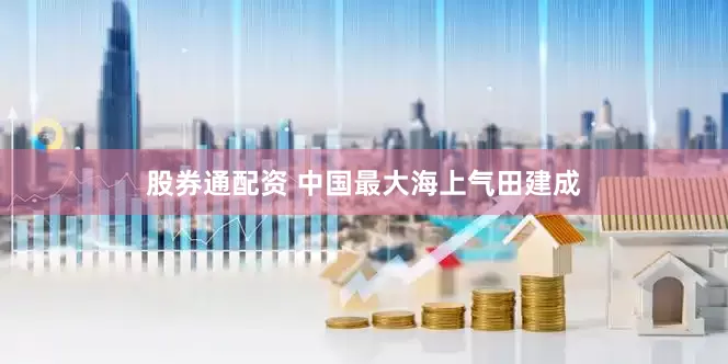 股券通配资 中国最大海上气田建成