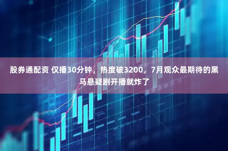 股券通配资 仅播30分钟，热度破3200，7月观众最期待的黑马悬疑剧开播就炸了
