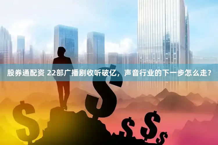 股券通配资 22部广播剧收听破亿，声音行业的下一步怎么走？