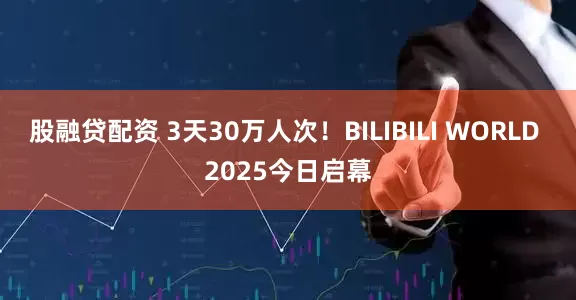 股融贷配资 3天30万人次！BILIBILI WORLD 2025今日启幕