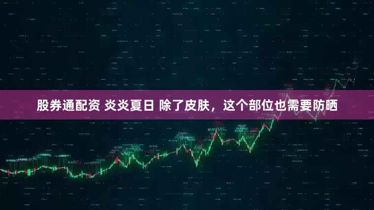 股券通配资 炎炎夏日 除了皮肤，这个部位也需要防晒