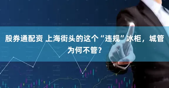 股券通配资 上海街头的这个“违规”冰柜，城管为何不管？