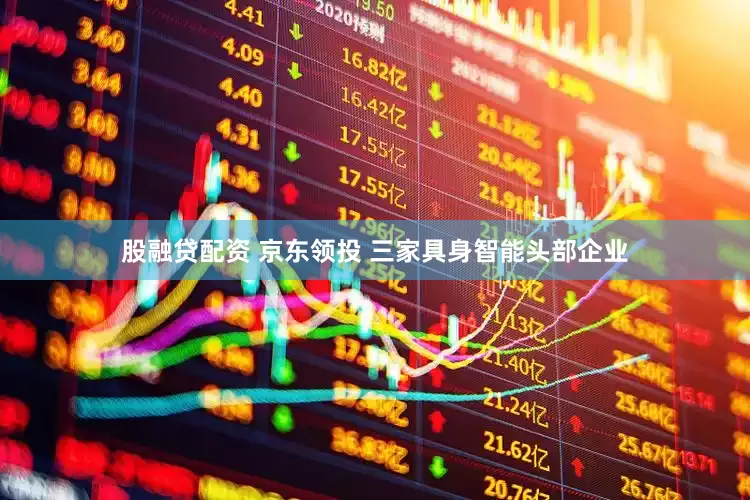 股融贷配资 京东领投 三家具身智能头部企业