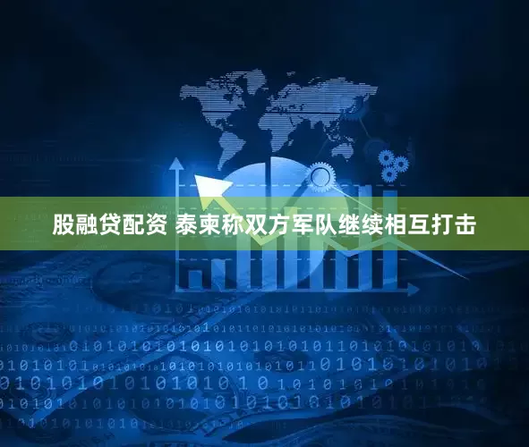 股融贷配资 泰柬称双方军队继续相互打击