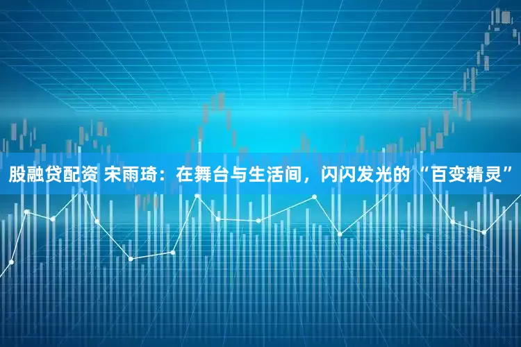 股融贷配资 宋雨琦：在舞台与生活间，闪闪发光的 “百变精灵”