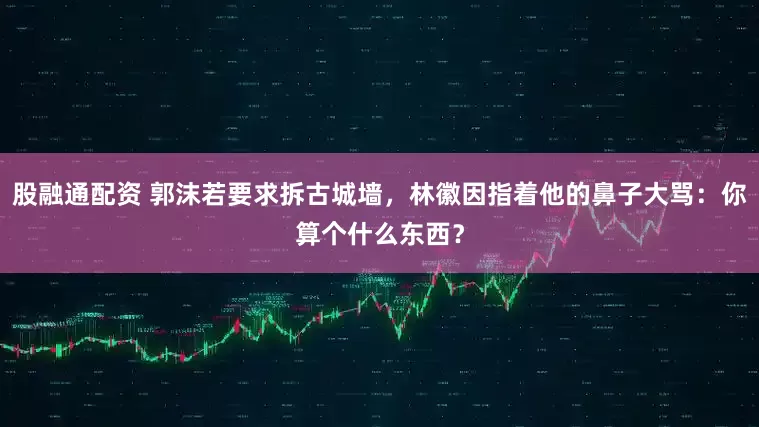 股融通配资 郭沫若要求拆古城墙,林徽因指着他的鼻子大骂:你算个什么东西?
