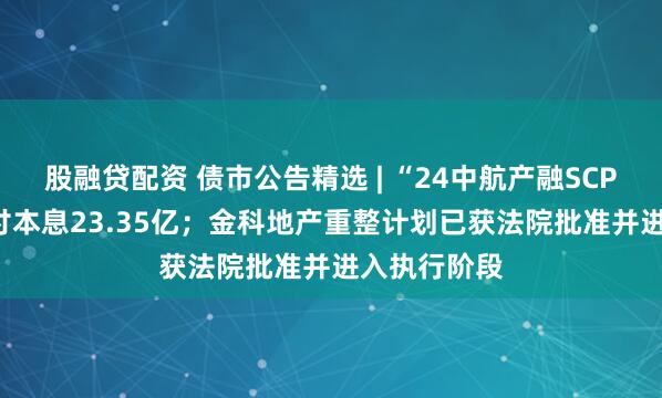 股融贷配资 债市公告精选 | “24中航产融SCP008”将兑付本息23.35亿；金科地产重整计划已获法院批准并进入执行阶段